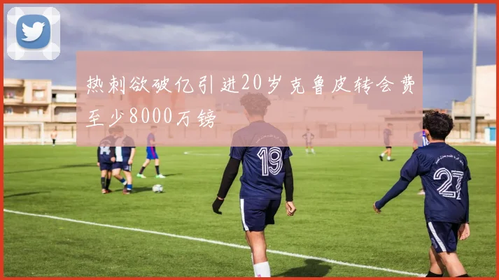 热刺欲破亿引进20岁克鲁皮转会费至少8000万镑