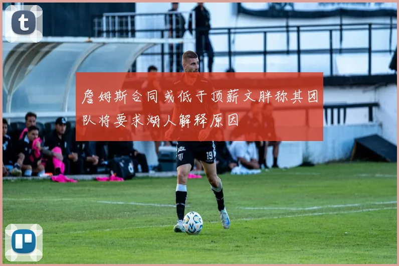詹姆斯合同或低于顶薪文胖称其团队将要求湖人解释原因