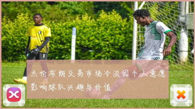 杰伦布朗交易市场冷淡因个人意愿影响球队兴趣与价值