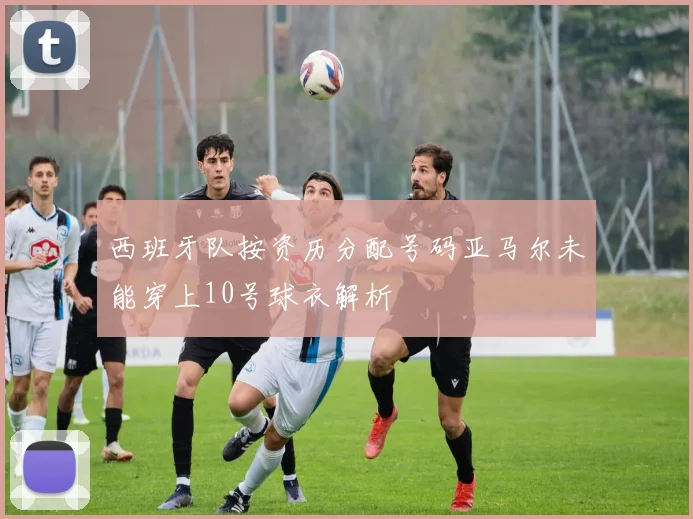 西班牙队按资历分配号码亚马尔未能穿上10号球衣解析