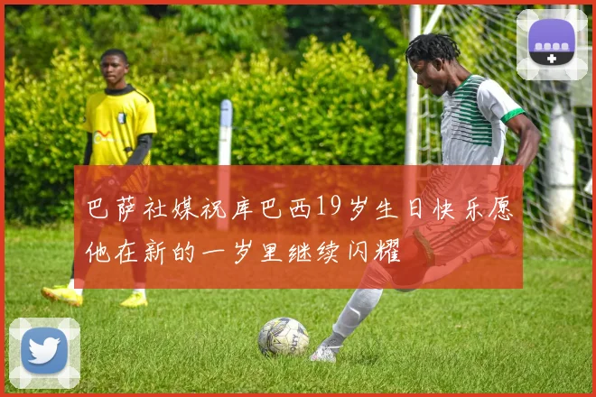 巴萨社媒祝库巴西19岁生日快乐愿他在新的一岁里继续闪耀