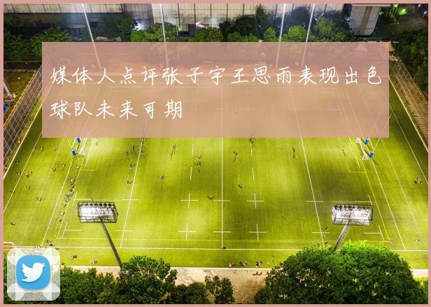 媒体人点评张子宇王思雨表现出色球队未来可期