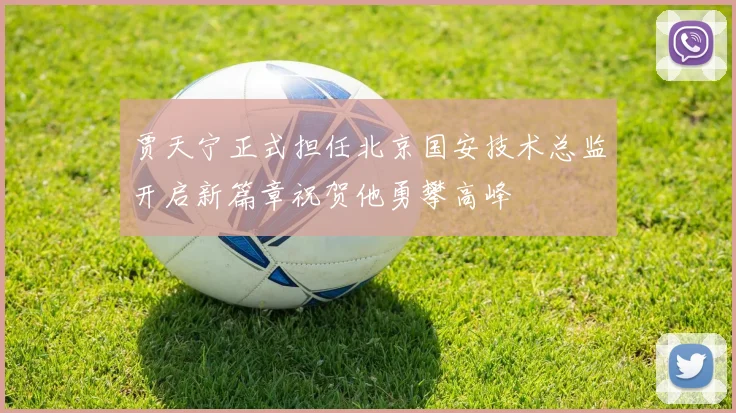 贾天宁正式担任北京国安技术总监开启新篇章祝贺他勇攀高峰