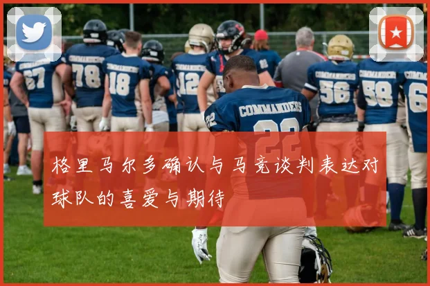 格里马尔多确认与马竞谈判表达对球队的喜爱与期待