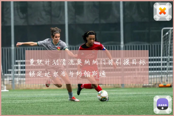 曼联计划清洗奥纳纳门将引援目标锁定达尔洛与约翰斯通