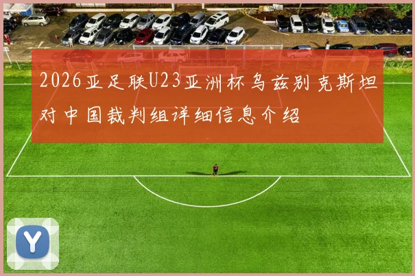 2026亚足联U23亚洲杯乌兹别克斯坦对中国裁判组详细信息介绍
