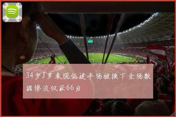 34岁J罗表现低迷半场被换下全场数据惨淡仅获66分