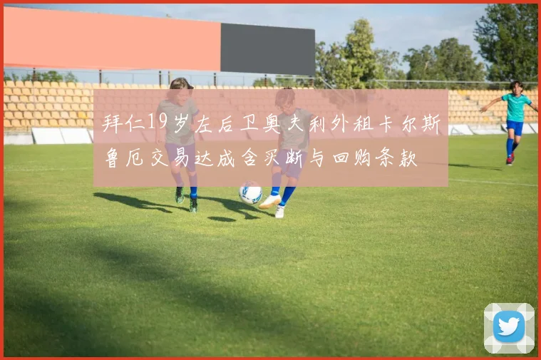 拜仁19岁左后卫奥夫利外租卡尔斯鲁厄交易达成含买断与回购条款