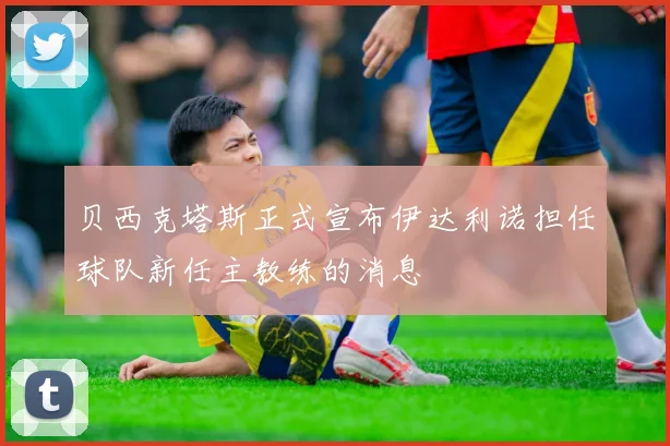 贝西克塔斯正式宣布伊达利诺担任球队新任主教练的消息