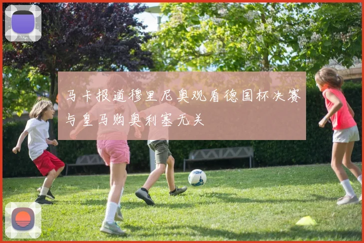 马卡报道穆里尼奥观看德国杯决赛与皇马购奥利塞无关