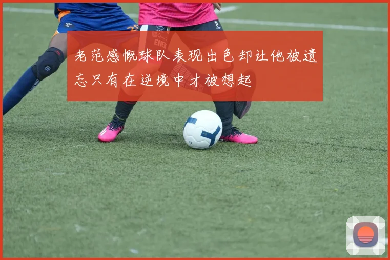 老范感慨球队表现出色却让他被遗忘只有在逆境中才被想起