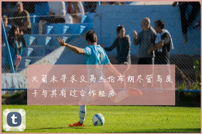 火箭未寻求交易杰伦布朗尽管乌度卡与其有过合作经历