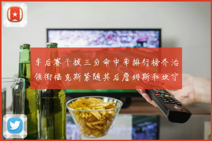 季后赛干拔三分命中率排行榜乔治领衔福克斯紧随其后詹姆斯和坎宁安表现不俗