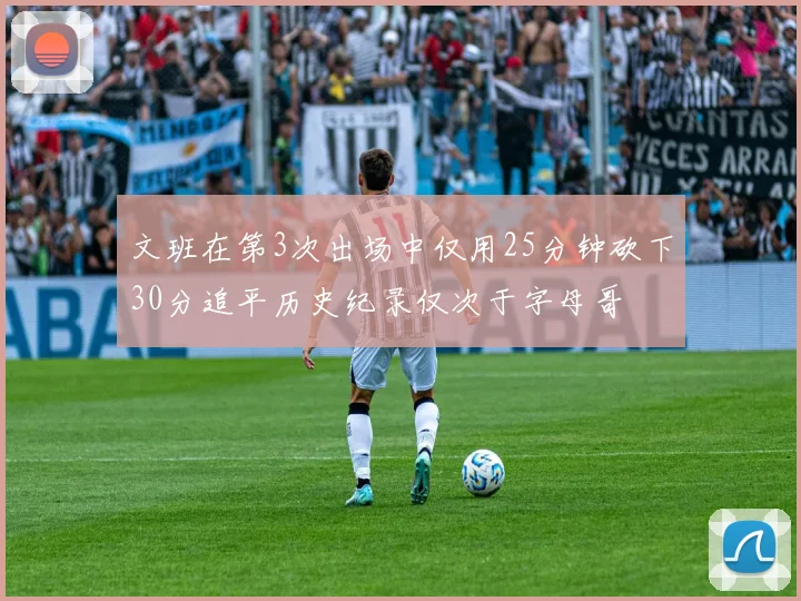 文班在第3次出场中仅用25分钟砍下30分追平历史纪录仅次于字母哥