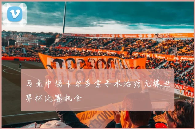 马竞中场卡尔多索手术治疗无缘世界杯比赛机会