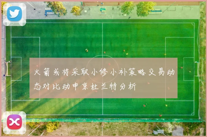 火箭或将采取小修小补策略交易动态对比动申京杜兰特分析