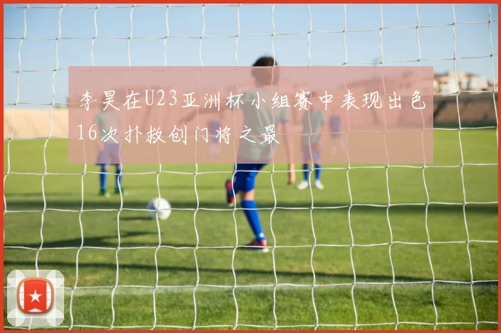 李昊在U23亚洲杯小组赛中表现出色16次扑救创门将之最