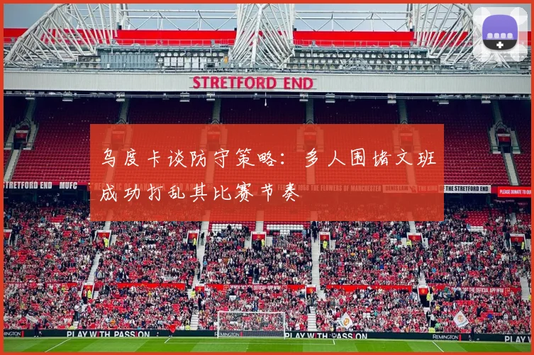 乌度卡谈防守策略：多人围堵文班成功打乱其比赛节奏