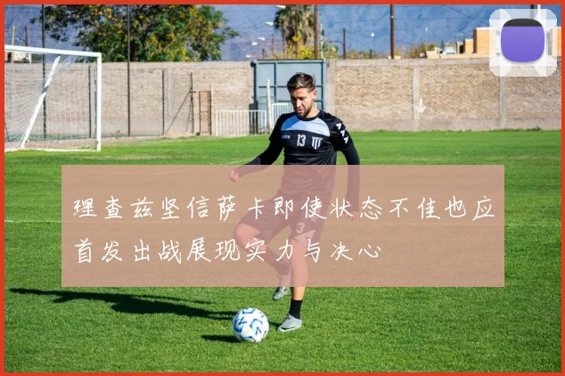 理查兹坚信萨卡即使状态不佳也应首发出战展现实力与决心