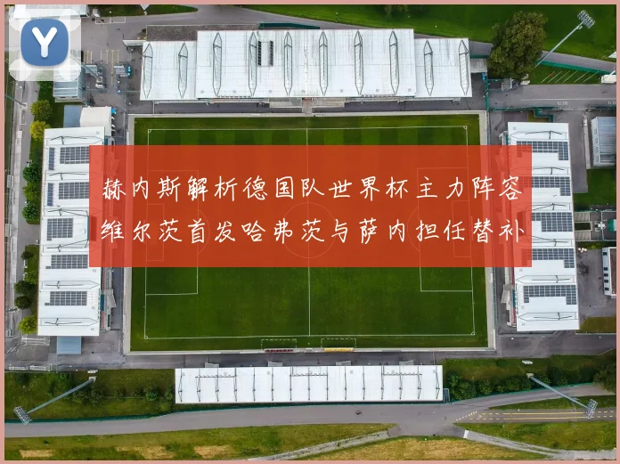 赫内斯解析德国队世界杯主力阵容维尔茨首发哈弗茨与萨内担任替补