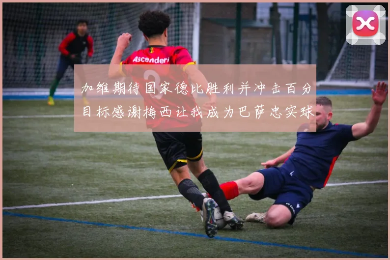 加维期待国家德比胜利并冲击百分目标感谢梅西让我成为巴萨忠实球迷