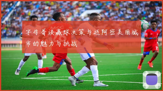 字母哥谈赢球决策与迈阿密美丽城市的魅力与挑战