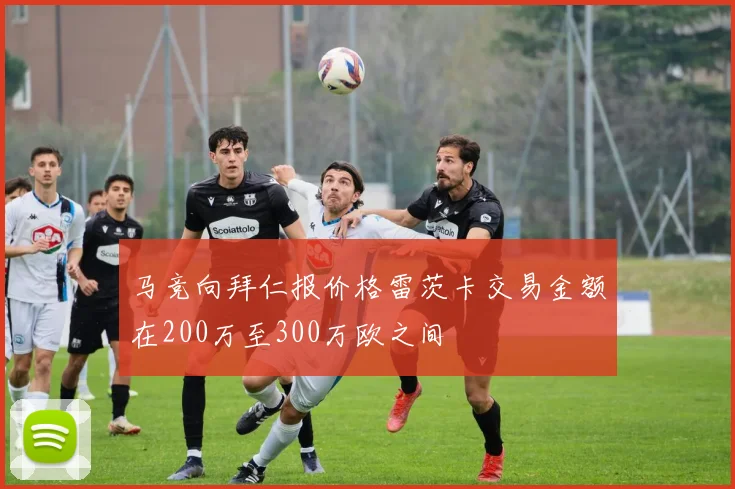 马竞向拜仁报价格雷茨卡交易金额在200万至300万欧之间