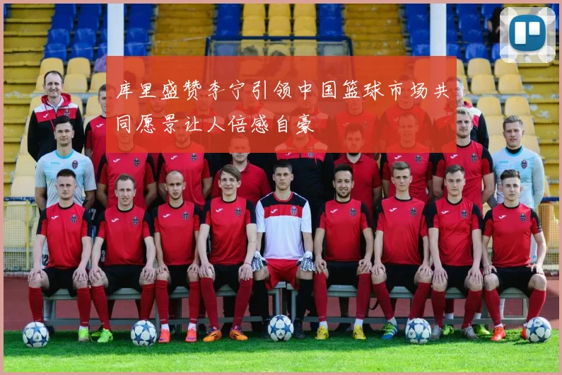 库里盛赞李宁引领中国篮球市场共同愿景让人倍感自豪