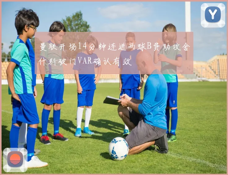 曼联开场14分钟连进两球B费助攻舍什科破门VAR确认有效
