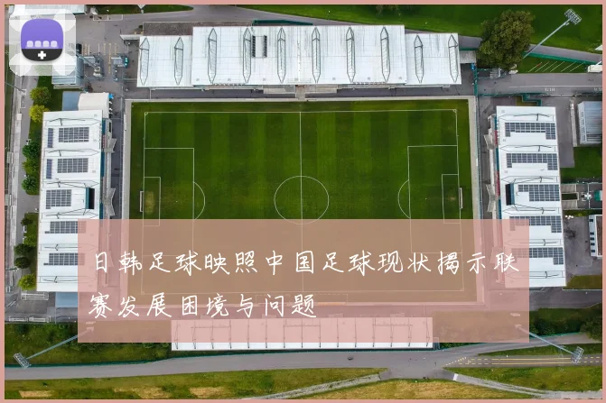 日韩足球映照中国足球现状揭示联赛发展困境与问题