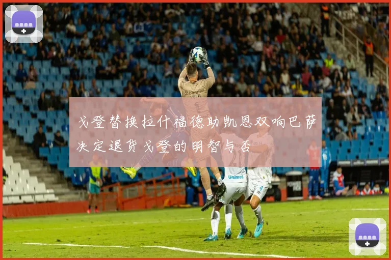 戈登替换拉什福德助凯恩双响巴萨决定退货戈登的明智与否