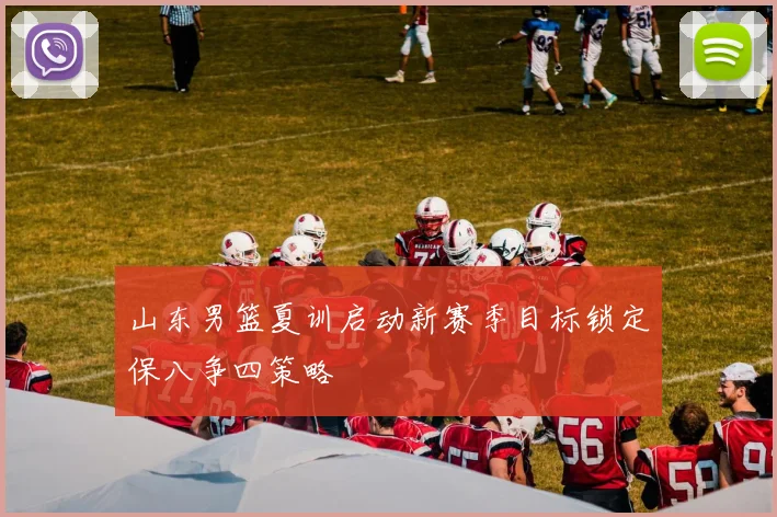 山东男篮夏训启动新赛季目标锁定保八争四策略